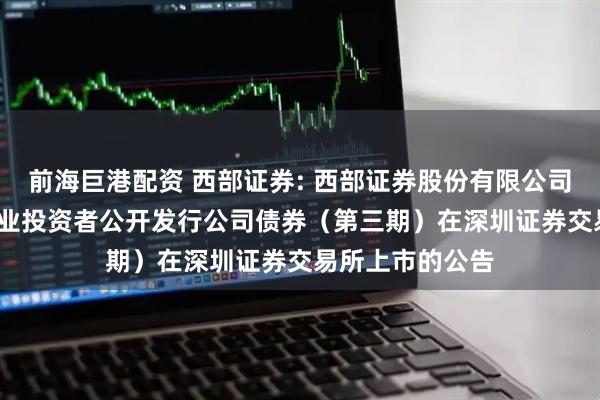 前海巨港配资 西部证券: 西部证券股份有限公司2025年面向专业投资者公开发行公司债券(第三期)在深圳证券交易所上市的公告