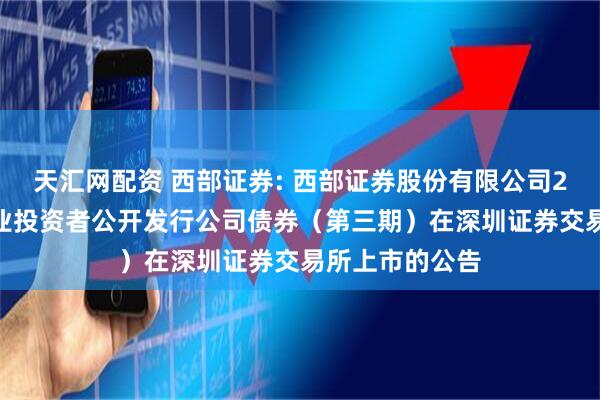 天汇网配资 西部证券: 西部证券股份有限公司2025年面向专业投资者公开发行公司债券（第三期）在深圳证券交易所上市的公告
