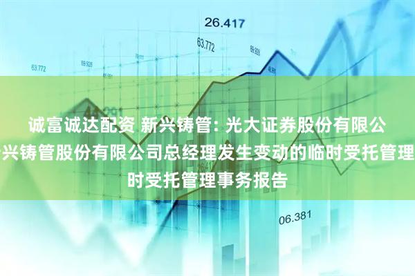 诚富诚达配资 新兴铸管: 光大证券股份有限公司关于新兴铸管股份有限公司总经理发生变动的临时受托管理事务报告
