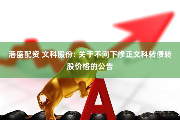 港盛配资 文科股份: 关于不向下修正文科转债转股价格的公告