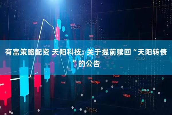 有富策略配资 天阳科技: 关于提前赎回“天阳转债”的公告