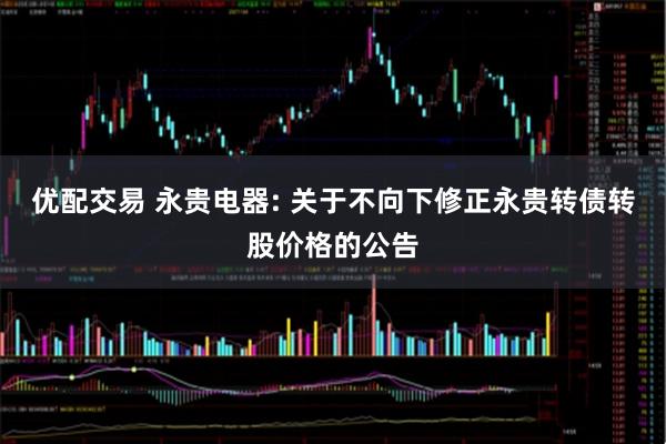 优配交易 永贵电器: 关于不向下修正永贵转债转股价格的公告