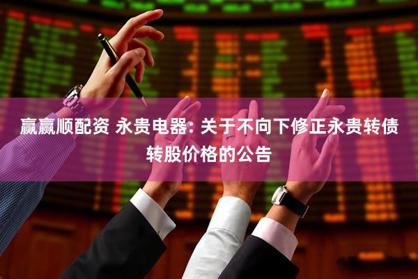 赢赢顺配资 永贵电器: 关于不向下修正永贵转债转股价格的公告