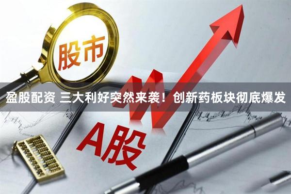盈股配资 三大利好突然来袭！创新药板块彻底爆发