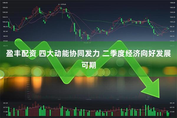 盈丰配资 四大动能协同发力 二季度经济向好发展可期