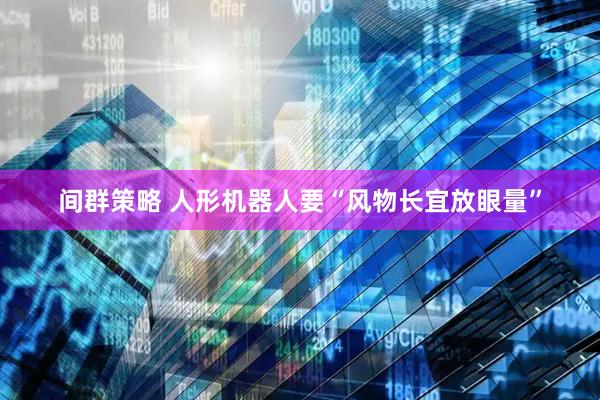 间群策略 人形机器人要“风物长宜放眼量”