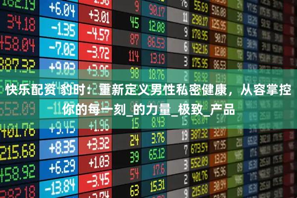 快乐配资 豹时：重新定义男性私密健康，从容掌控你的每一刻_的力量_极致_产品