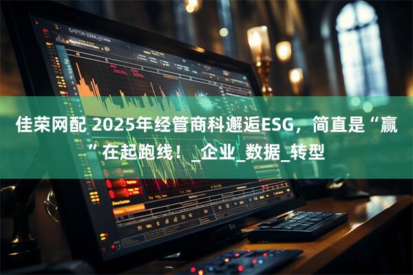佳荣网配 2025年经管商科邂逅ESG，简直是“赢”在起跑线！_企业_数据_转型