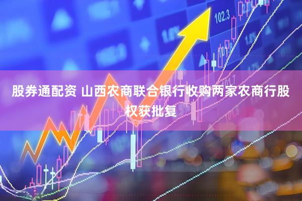 股券通配资 山西农商联合银行收购两家农商行股权获批复
