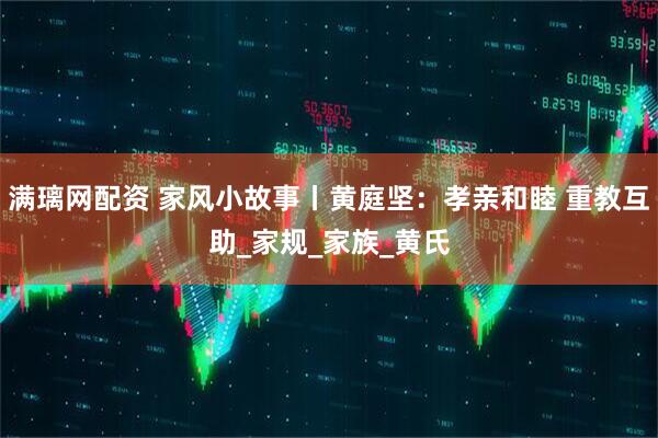 满璃网配资 家风小故事丨黄庭坚：孝亲和睦 重教互助_家规_家族_黄氏