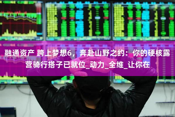 融通资产 跨上梦想6，奔赴山野之约：你的硬核露营骑行搭子已就位_动力_全维_让你在