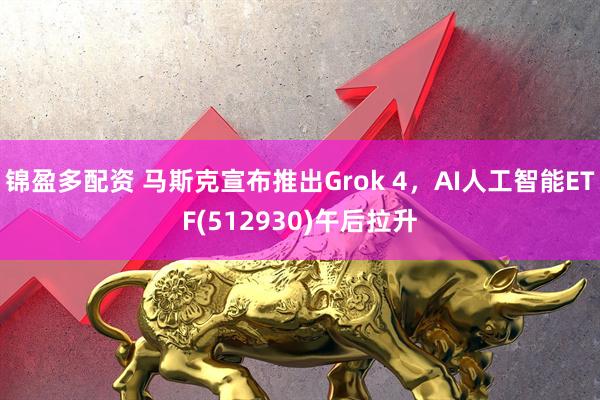 锦盈多配资 马斯克宣布推出Grok 4，AI人工智能ETF(512930)午后拉升