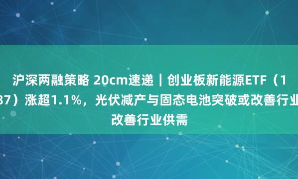 沪深两融策略 20cm速递｜创业板新能源ETF（159387）涨超1.1%，光伏减产与固态电池突破或改善行业供需
