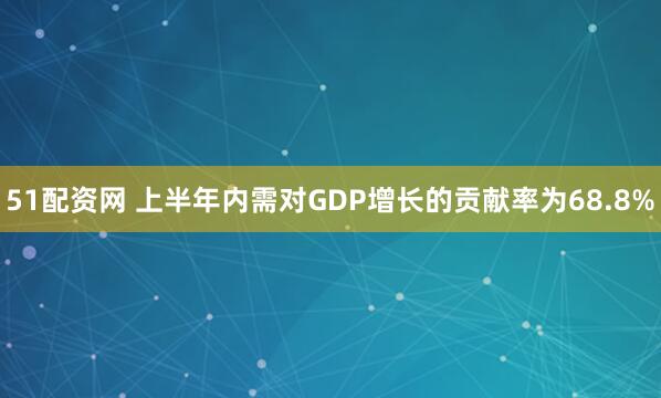 51配资网 上半年内需对GDP增长的贡献率为68.8%