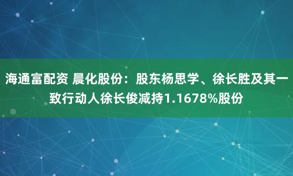 海通富配资 晨化股份：股东杨思学、徐长胜及其一致行动人徐长俊减持1.1678%股份