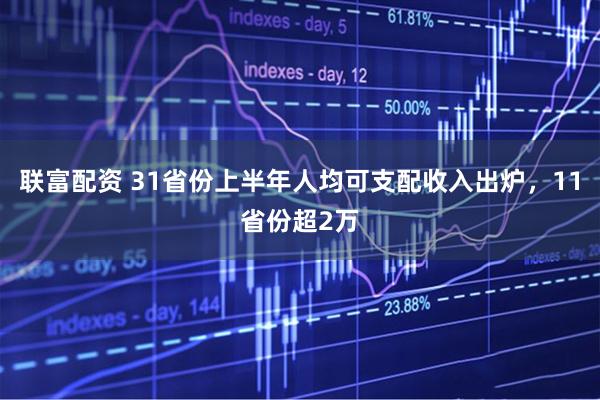 联富配资 31省份上半年人均可支配收入出炉，11省份超2万