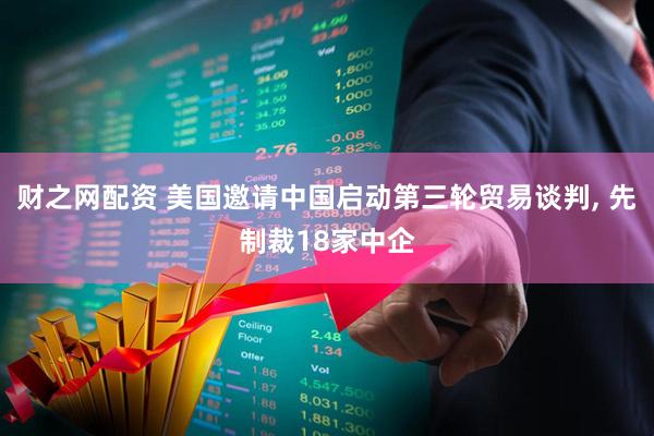 财之网配资 美国邀请中国启动第三轮贸易谈判, 先制裁18家中企
