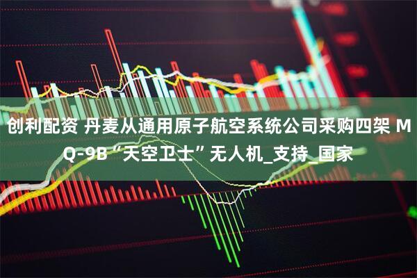 创利配资 丹麦从通用原子航空系统公司采购四架 MQ-9B“天空卫士”无人机_支持_国家