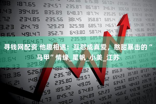 寻钱网配资 他趣相遇：互怼成真爱，憨甜暴击的“马甲”情缘_星帆_小美_江苏