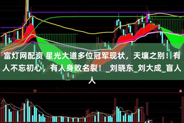 富灯网配资 星光大道多位冠军现状，天壤之别！有人不忘初心，有人身败名裂！_刘晓东_刘大成_盲人