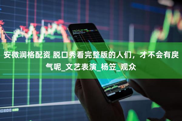 安微润格配资 脱口秀看完整版的人们，才不会有戾气呢_文艺表演_杨笠_观众