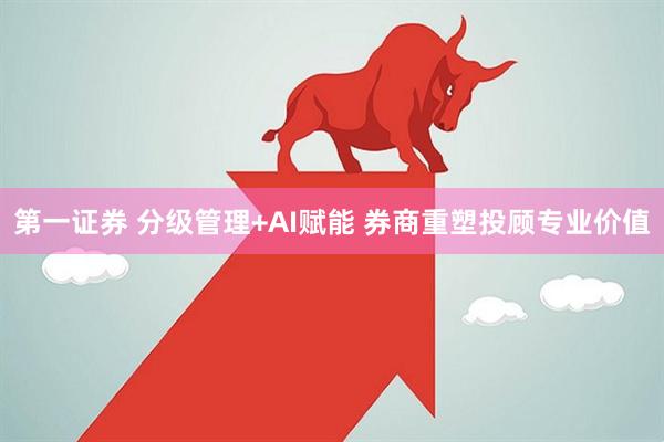 第一证券 分级管理+AI赋能 券商重塑投顾专业价值