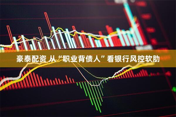 豪泰配资 从“职业背债人”看银行风控软肋