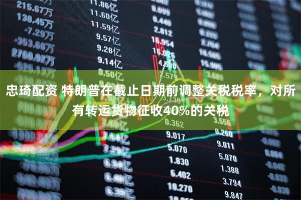 忠琦配资 特朗普在截止日期前调整关税税率，对所有转运货物征收40%的关税