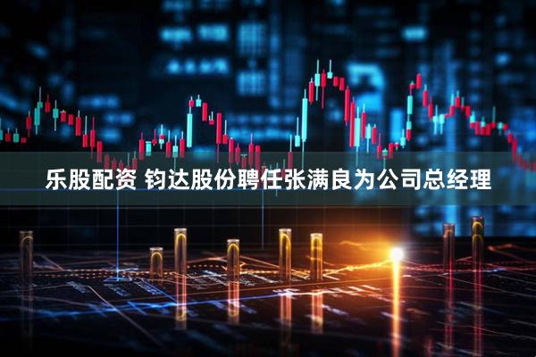 乐股配资 钧达股份聘任张满良为公司总经理