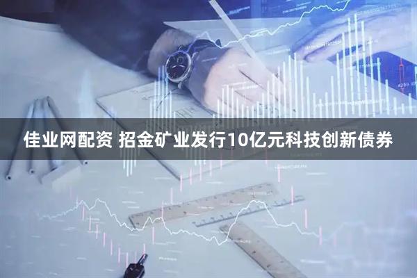 佳业网配资 招金矿业发行10亿元科技创新债券