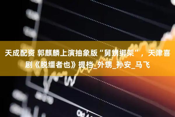 天成配资 郭麒麟上演抽象版“舅甥绑架”，天津喜剧《脱缰者也》提档_外甥_孙安_马飞