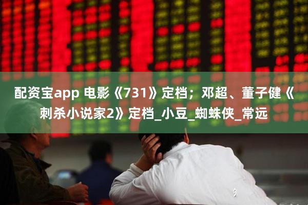 配资宝app 电影《731》定档；邓超、董子健《刺杀小说家2》定档_小豆_蜘蛛侠_常远