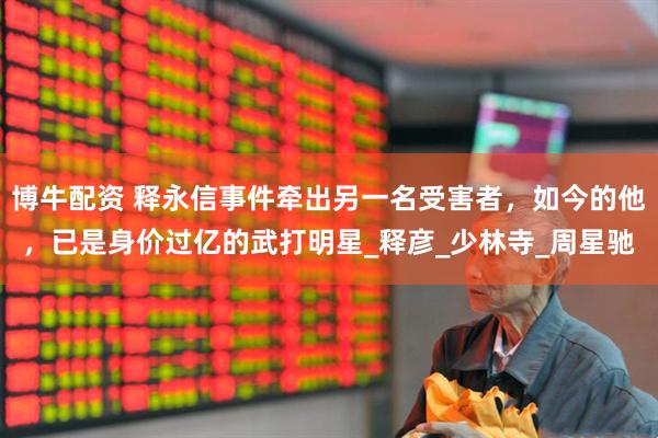 博牛配资 释永信事件牵出另一名受害者，如今的他，已是身价过亿的武打明星_释彦_少林寺_周星驰