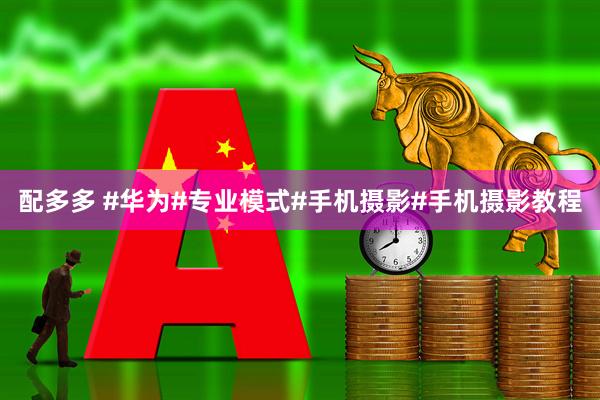 配多多 #华为#专业模式#手机摄影#手机摄影教程