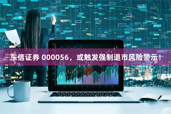 东信证券 000056，或触发强制退市风险警示！