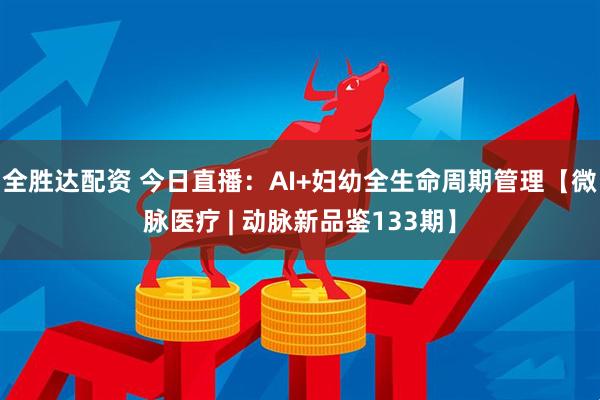 全胜达配资 今日直播：AI+妇幼全生命周期管理【微脉医疗 | 动脉新品鉴133期】