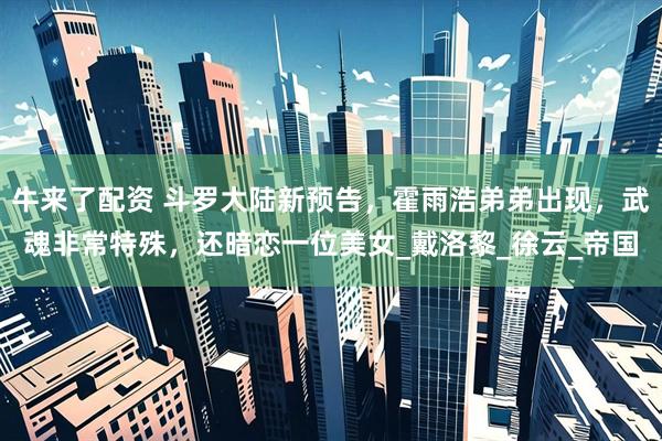 牛来了配资 斗罗大陆新预告，霍雨浩弟弟出现，武魂非常特殊，还暗恋一位美女_戴洛黎_徐云_帝国
