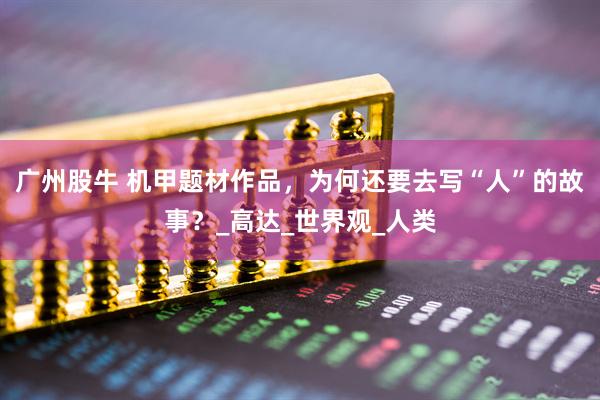 广州股牛 机甲题材作品，为何还要去写“人”的故事？_高达_世界观_人类