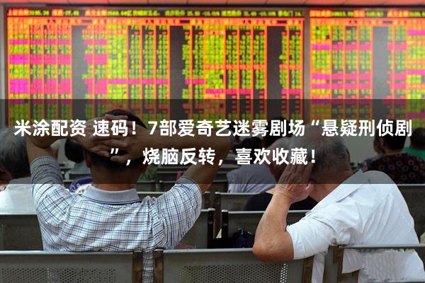 米涂配资 速码！7部爱奇艺迷雾剧场“悬疑刑侦剧”，烧脑反转，喜欢收藏！