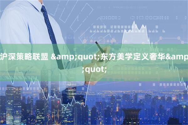 沪深策略联盟 &quot;东方美学定义奢华&quot;