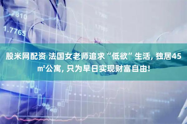 股米网配资 法国女老师追求“低欲”生活, 独居45㎡公寓, 只为早日实现财富自由!