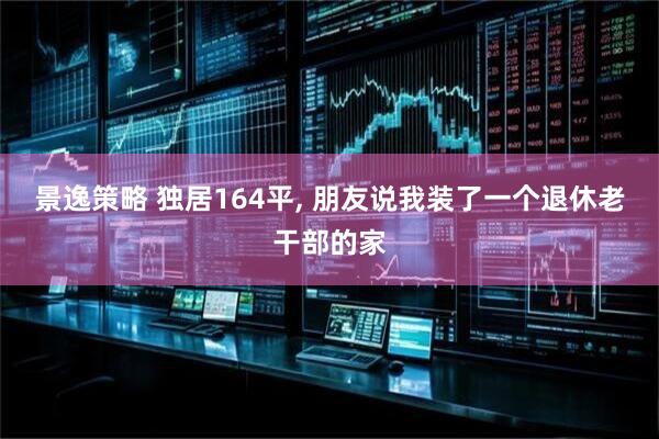 景逸策略 独居164平, 朋友说我装了一个退休老干部的家