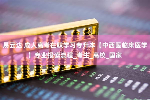 易云达 成人高考在职学习专升本【中西医临床医学】专业报读流程_考生_高校_国家