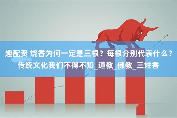 趣配资 烧香为何一定是三根？每根分别代表什么？传统文化我们不得不知_道教_佛教_三炷香