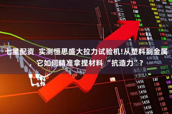 七星配资  实测恒思盛大拉力试验机!从塑料到金属，它如何精准拿捏材料 “抗造力”?