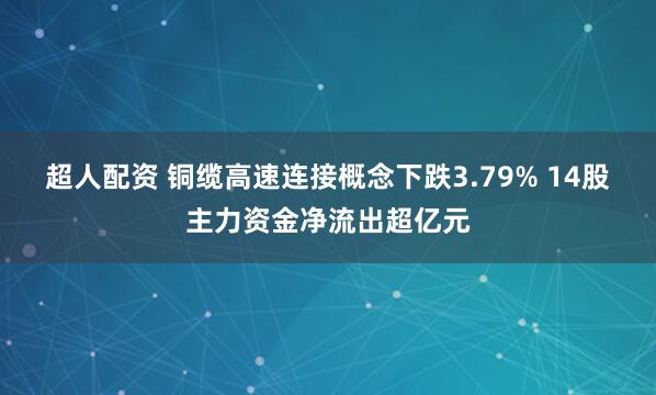 超人配资 铜缆高速连接概念下跌3.79% 14股主力资金净流出超亿元