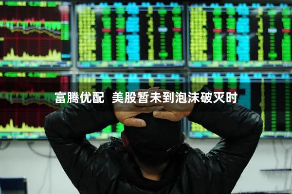富腾优配  美股暂未到泡沫破灭时