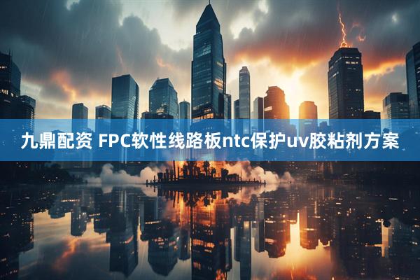 九鼎配资 FPC软性线路板ntc保护uv胶粘剂方案