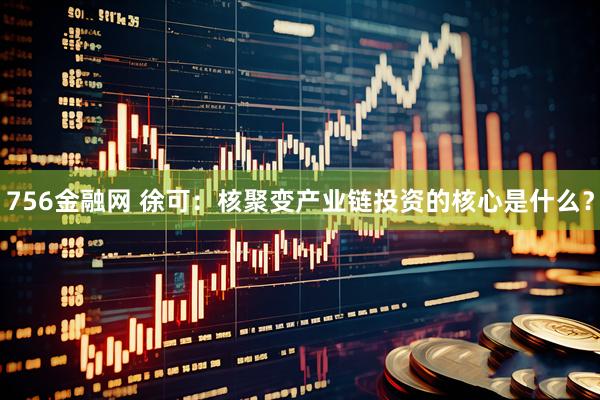 756金融网 徐可:核聚变产业链投资的核心是什么?