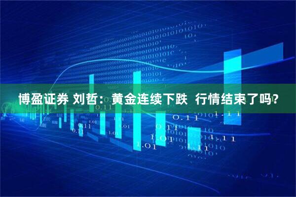 博盈证券 刘哲:黄金连续下跌 行情结束了吗?